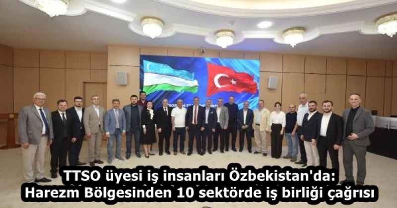 TTSO üyesi iş insanları Özbekistan'da: Harezm Bölgesinden 10 sektörde iş birliği çağrısı