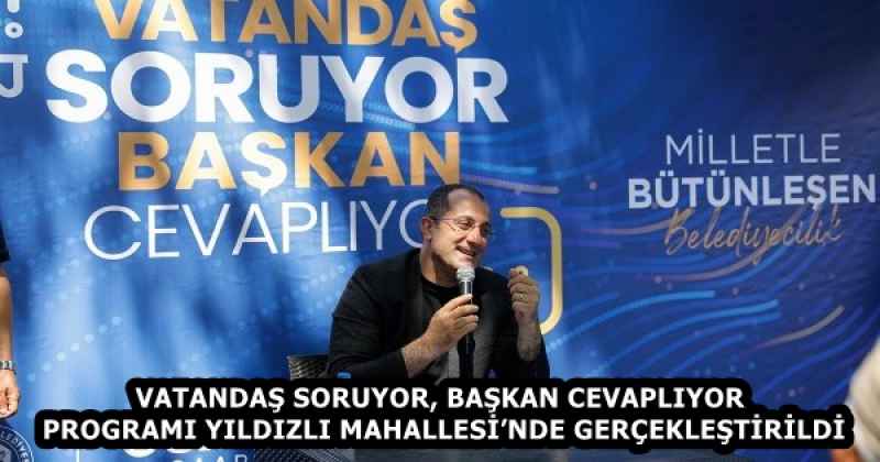 VATANDAŞ SORUYOR, BAŞKAN CEVAPLIYOR PROGRAMI YILDIZLI MAHALLESİ’NDE GERÇEKLEŞTİRİLDİ
