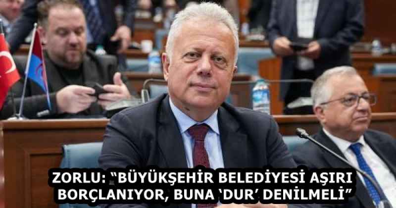 ZORLU: “BÜYÜKŞEHİR BELEDİYESİ AŞIRI BORÇLANIYOR, BUNA ‘DUR’ DENİLMELİ”