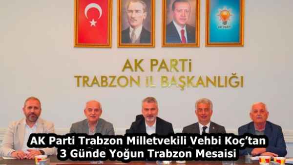 AK Parti Trabzon Milletvekili Vehbi Koç’tan 3 Günde Yoğun Trabzon Mesaisi