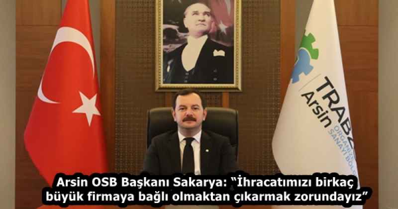 Arsin OSB Başkanı Sakarya: “İhracatımızı birkaç büyük firmaya bağlı olmaktan çıkarmak zorundayız”