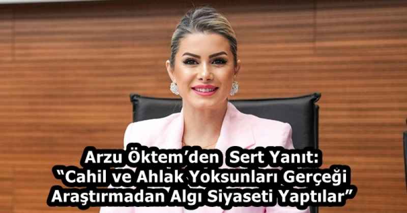 Arzu Öktem’den  Sert Yanıt: “Cahil ve Ahlak Yoksunları Gerçeği Araştırmadan Algı Siyaseti Yaptılar”