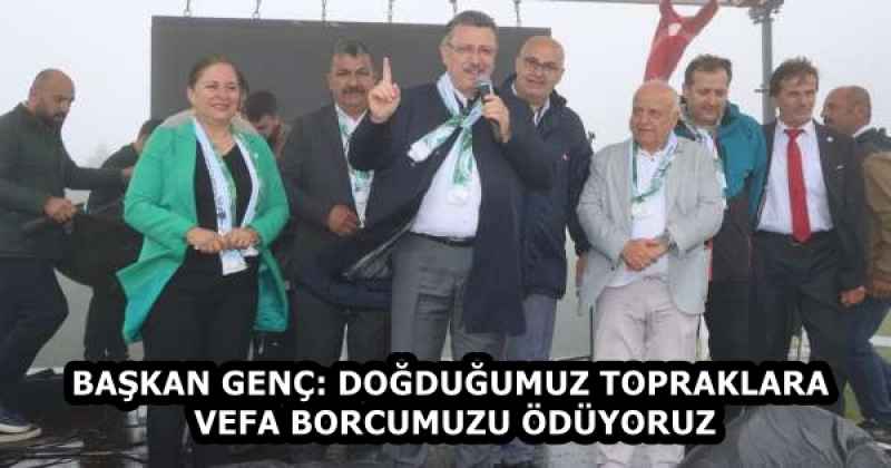BAŞKAN GENÇ: DOĞDUĞUMUZ TOPRAKLARA VEFA BORCUMUZU ÖDÜYORUZ