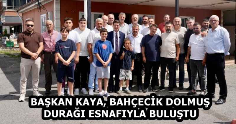 BAŞKAN KAYA, BAHÇECİK DOLMUŞ DURAĞI ESNAFIYLA BULUŞTU