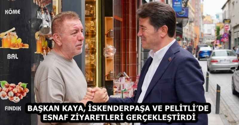 BAŞKAN KAYA, İSKENDERPAŞA VE PELİTLİ’DE ESNAF ZİYARETLERİ GERÇEKLEŞTİRDİ