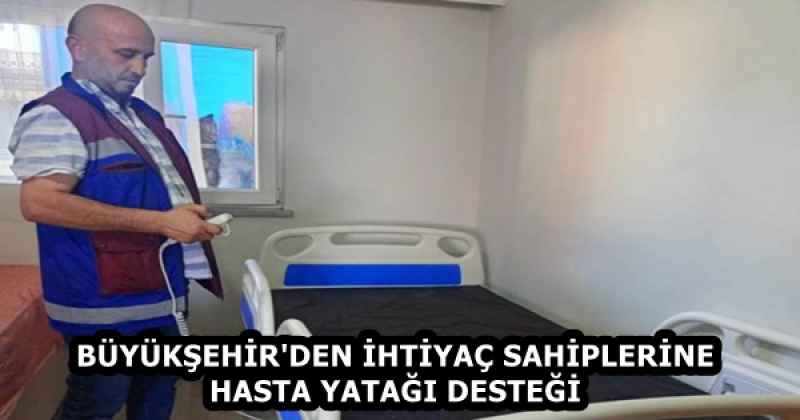 BÜYÜKŞEHİR'DEN İHTİYAÇ SAHİPLERİNE HASTA YATAĞI DESTEĞİ