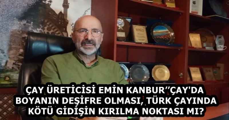 ÇAY ÜRETİCİSİ EMİN KANBUR’’ÇAY'DA BOYANIN DEŞİFRE OLMASI, TÜRK ÇAYINDA KÖTÜ GİDİŞİN KIRILMA NOKTASI MI?
