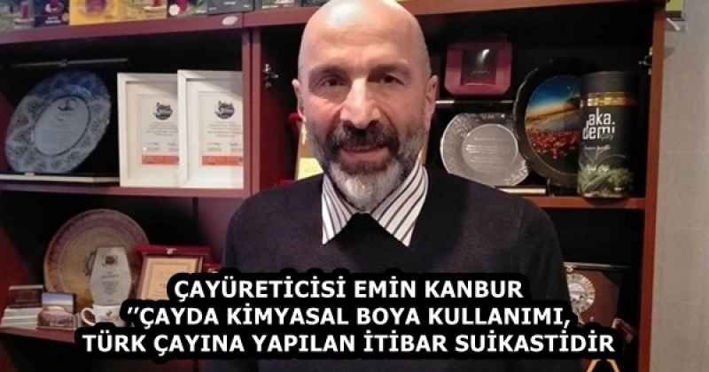 ÇAYÜRETİCİSİ EMİN KANBUR’’ÇAYDA KİMYASAL BOYA KULLANIMI, TÜRK ÇAYINA YAPILAN İTİBAR SUİKASTİDİR