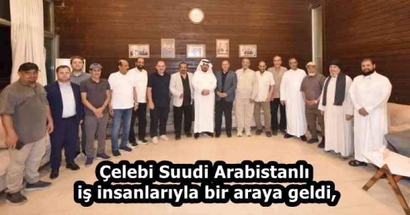 Çelebi Suudi Arabistanlı iş insanlarıyla bir araya geldi,