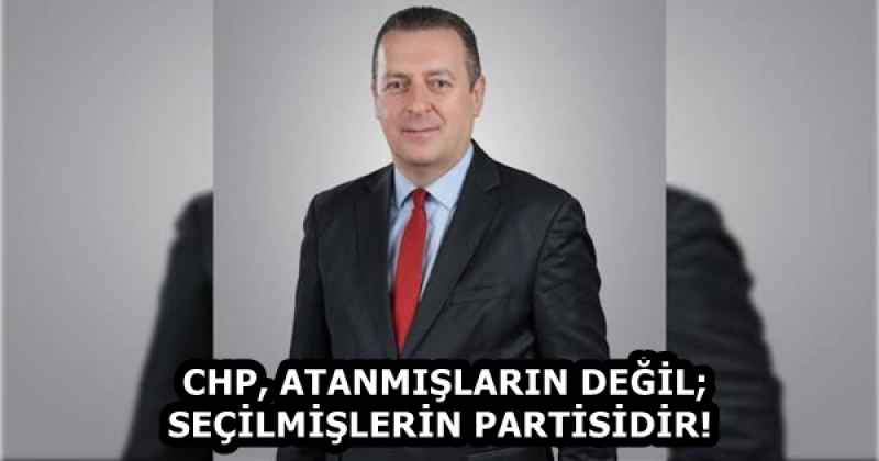 CHP, ATANMIŞLARIN DEĞİL; SEÇİLMİŞLERİN PARTİSİDİR! 