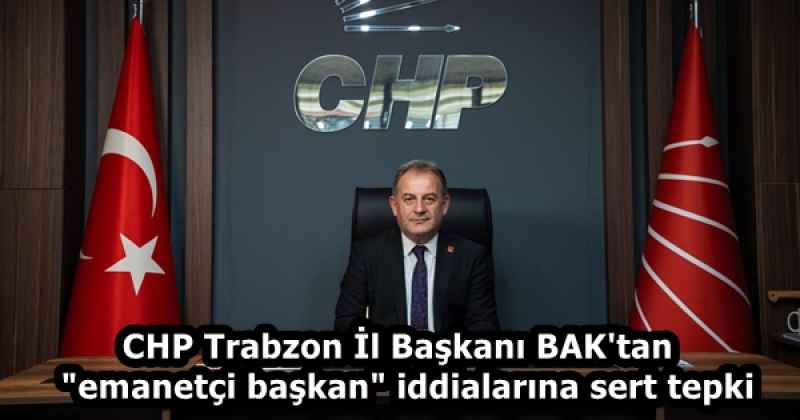 CHP Trabzon İl Başkanı BAK'tan  "emanetçi başkan" iddialarına sert tepki