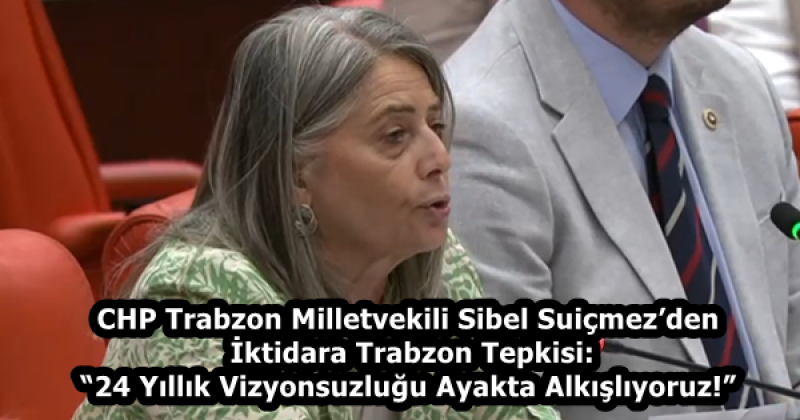 CHP Trabzon Milletvekili Sibel Suiçmez’den İktidara Trabzon Tepkisi: “24 Yıllık Vizyonsuzluğu Ayakta Alkışlıyoruz!”