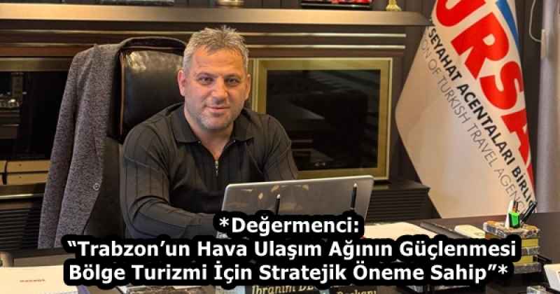 *Değermenci: “Trabzon’un Hava Ulaşım Ağının Güçlenmesi Bölge Turizmi İçin Stratejik Öneme Sahip”*