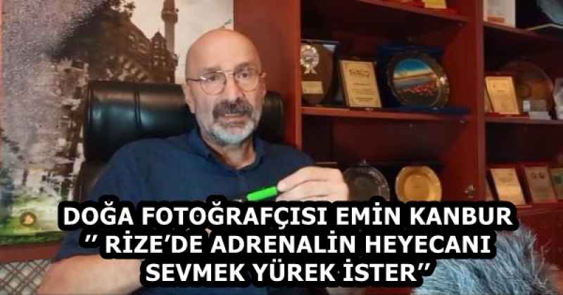 DOĞA FOTOĞRAFÇISI EMİN KANBUR’’ RİZE’DE ADRENALİN HEYECANI SEVMEK YÜREK İSTER’’