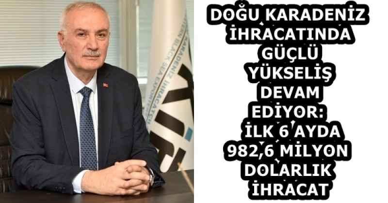 DOĞU KARADENİZ İHRACATINDA GÜÇLÜ YÜKSELİŞ DEVAM EDİYOR:  İLK 6 AYDA 982,6 MİLYON DOLARLIK İHRACAT
