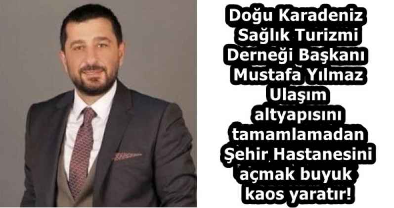 Doğu Karadeniz Sağlık Turizmi Derneği Başkanı Mustafa Yılmaz  Ulaşım altyapısını tamamlamadan Şehir Hastanesini açmak buyuk kaos yaratır!