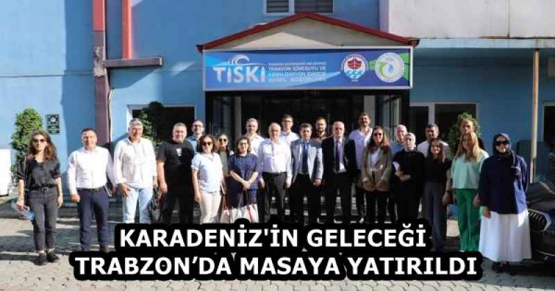 KARADENİZ'İN GELECEĞİ TRABZON’DA MASAYA YATIRILDI
