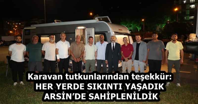 Karavan tutkunlarından teşekkür: HER YERDE SIKINTI YAŞADIK ARSİN’DE SAHİPLENİLDİK