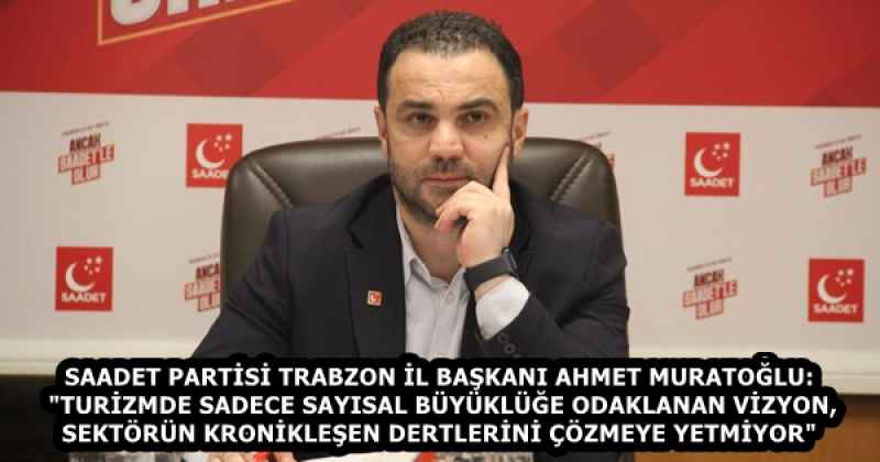 SAADET PARTİSİ TRABZON İL BAŞKANI AHMET MURATOĞLU: "TURİZMDE SADECE SAYISAL BÜYÜKLÜĞE ODAKLANAN VİZYON, SEKTÖRÜN KRONİKLEŞEN DERTLERİNİ ÇÖZMEYE YETMİYOR"