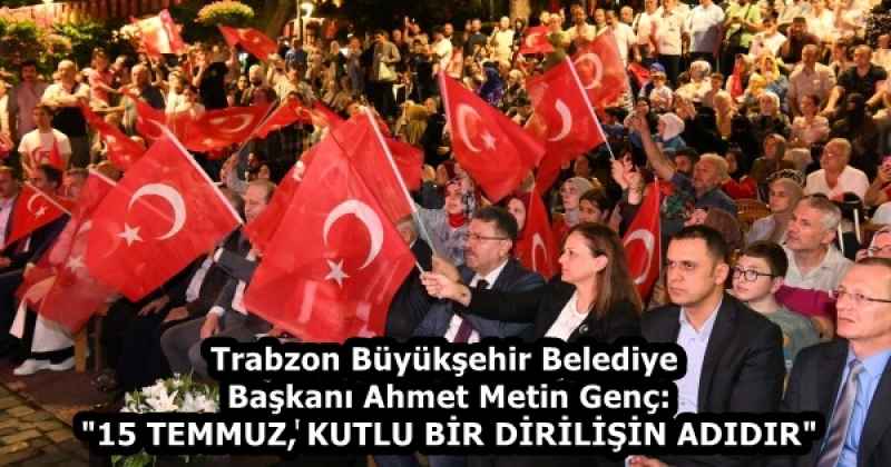 Trabzon Büyükşehir Belediye Başkanı Ahmet Metin Genç: "15 TEMMUZ, KUTLU BİR DİRİLİŞİN ADIDIR"