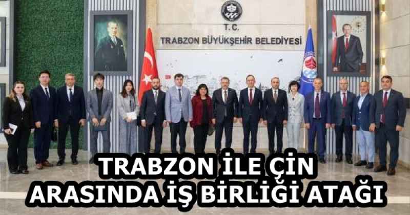 TRABZON İLE ÇİN ARASINDA İŞ BİRLİĞİ ATAĞI