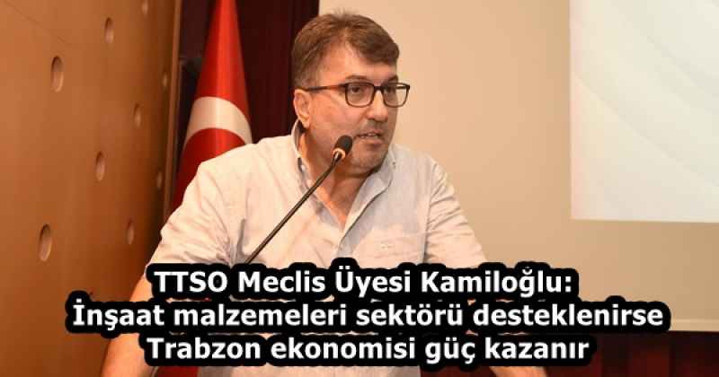 TTSO Meclis Üyesi Kamiloğlu: İnşaat malzemeleri sektörü desteklenirse Trabzon ekonomisi güç kazanır