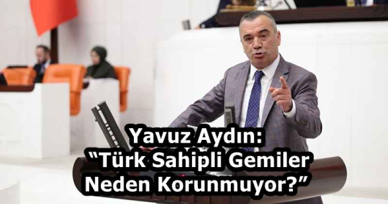 Yavuz Aydın: “Türk Sahipli Gemiler Neden Korunmuyor?”
