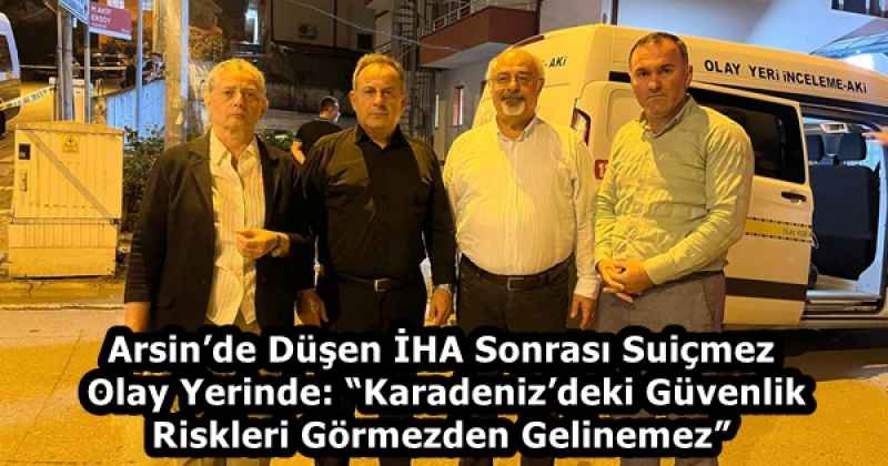 Arsin’de Düşen İHA Sonrası Suiçmez Olay Yerinde: “Karadeniz’deki Güvenlik Riskleri Görmezden Gelinemez”