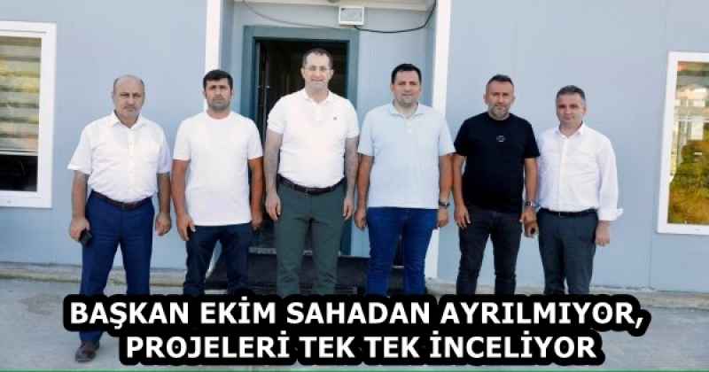 BAŞKAN EKİM SAHADAN AYRILMIYOR, PROJELERİ TEK TEK İNCELİYOR