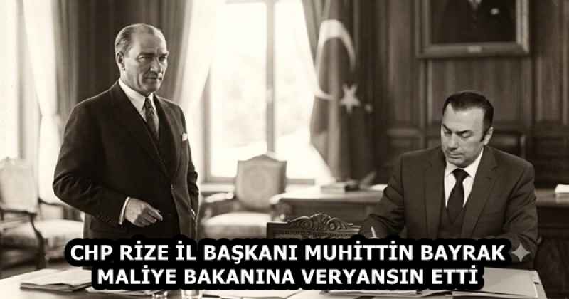 CHP RİZE İL BAŞKANI MUHİTTİN BAYRAK MALİYE BAKANINA VERYANSIN ETTİ