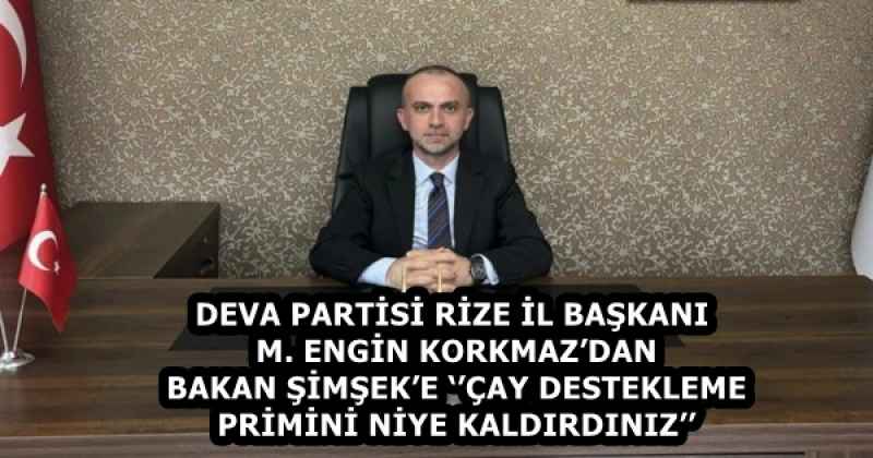 DEVA PARTİSİ RİZE İL BAŞKANI M. ENGİN KORKMAZ’DAN BAKAN ŞİMŞEK’E ‘’ÇAY DESTEKLEME PRİMİNİ NİYE KALDIRDINIZ’’