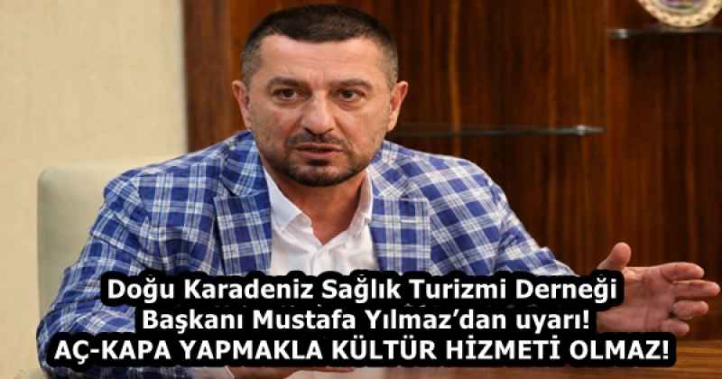 Doğu Karadeniz Sağlık Turizmi Derneği Başkanı Mustafa Yılmaz’dan uyarı!  AÇ-KAPA YAPMAKLA KÜLTÜR HİZMETİ OLMAZ!