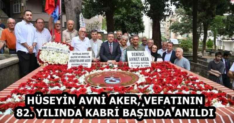 HÜSEYİN AVNİ AKER, VEFATININ 82. YILINDA KABRİ BAŞINDA ANILDI