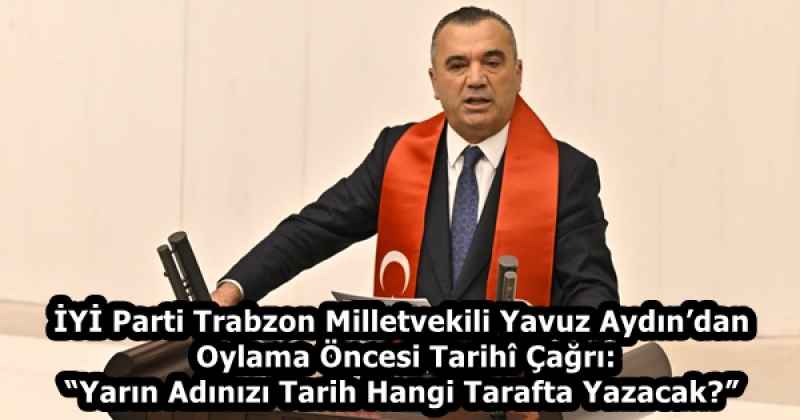 İYİ Parti Trabzon Milletvekili Yavuz Aydın’dan Oylama Öncesi Tarihî Çağrı: “Yarın Adınızı Tarih Hangi Tarafta Yazacak?”