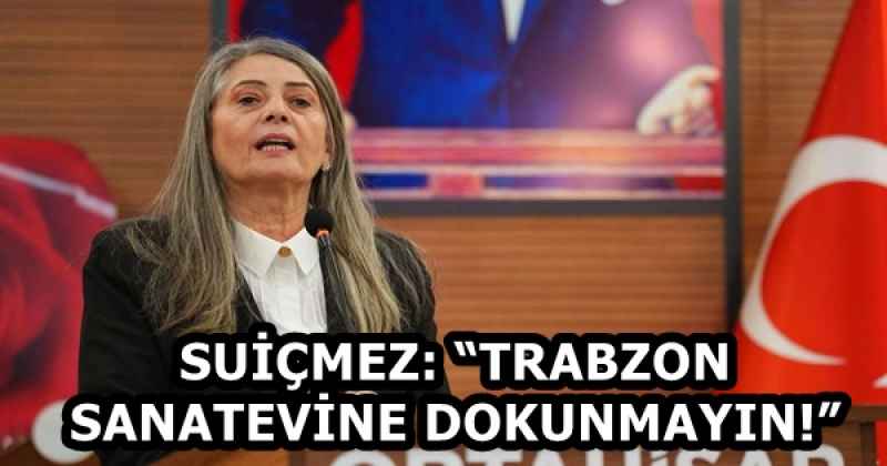 SUİÇMEZ: “TRABZON SANATEVİNE DOKUNMAYIN!”