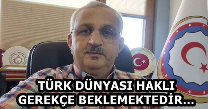 TÜRK DÜNYASI HAKLI GEREKÇE BEKLEMEKTEDİR…