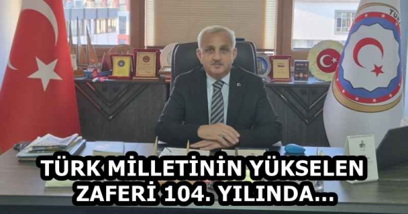 TÜRK MİLLETİNİN YÜKSELEN ZAFERİ 104. YILINDA…