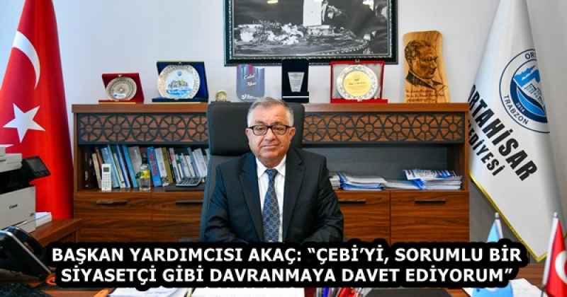 BAŞKAN YARDIMCISI AKAÇ: “ÇEBİ’Yİ, SORUMLU BİR SİYASETÇİ GİBİ DAVRANMAYA DAVET EDİYORUM”