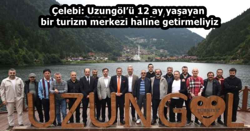 Çelebi: Uzungöl’ü 12 ay yaşayan bir turizm merkezi haline getirmeliyiz