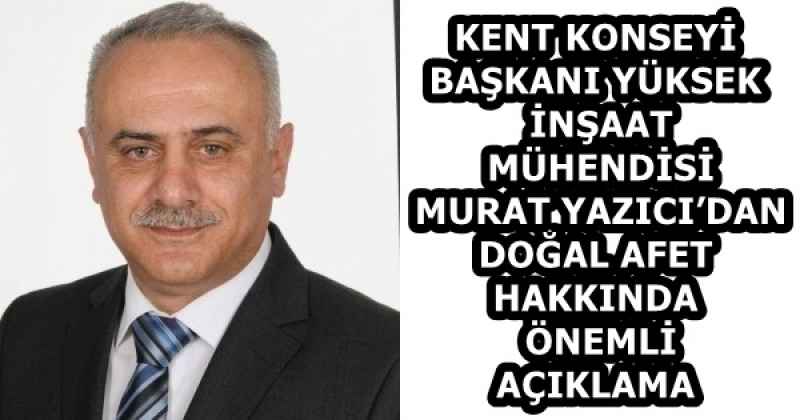 KENT KONSEYİ BAŞKANI YÜKSEK İNŞAAT MÜHENDİSİ MURAT YAZICI’DAN DOĞAL AFET HAKKINDA ÖNEMLİ AÇIKLAMA
