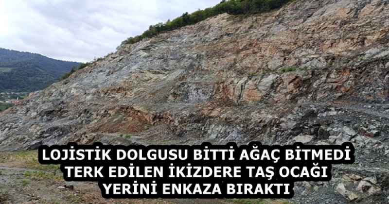 LOJİSTİK DOLGUSU BİTTİ AĞAÇ BİTMEDİ  TERK EDİLEN İKİZDERE TAŞ OCAĞI YERİNİ ENKAZA BIRAKTI