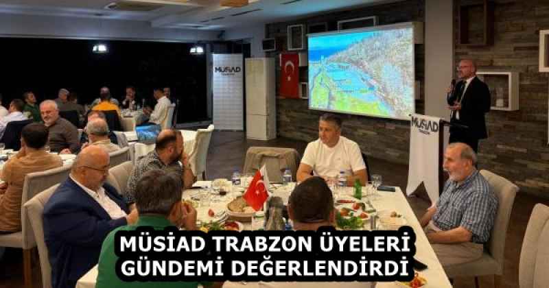 MÜSİAD TRABZON ÜYELERİ GÜNDEMİ DEĞERLENDİRDİ