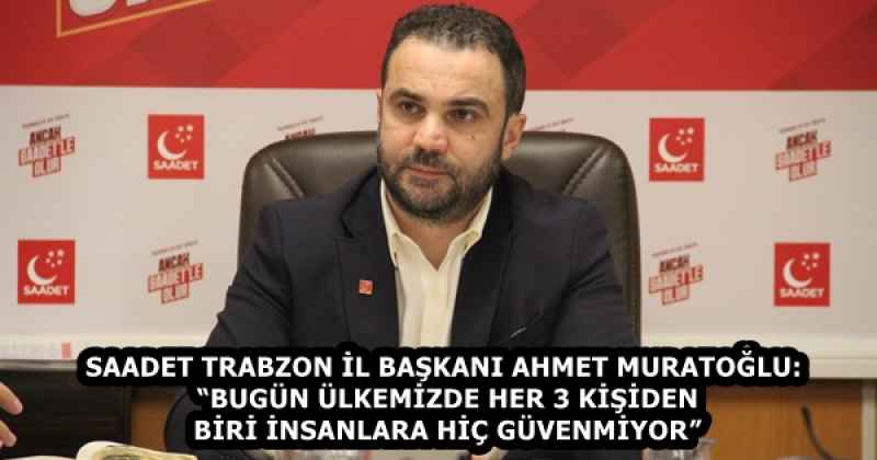 SAADET TRABZON İL BAŞKANI AHMET MURATOĞLU: “BUGÜN ÜLKEMİZDE HER 3 KİŞİDEN BİRİ İNSANLARA HİÇ GÜVENMİYOR”