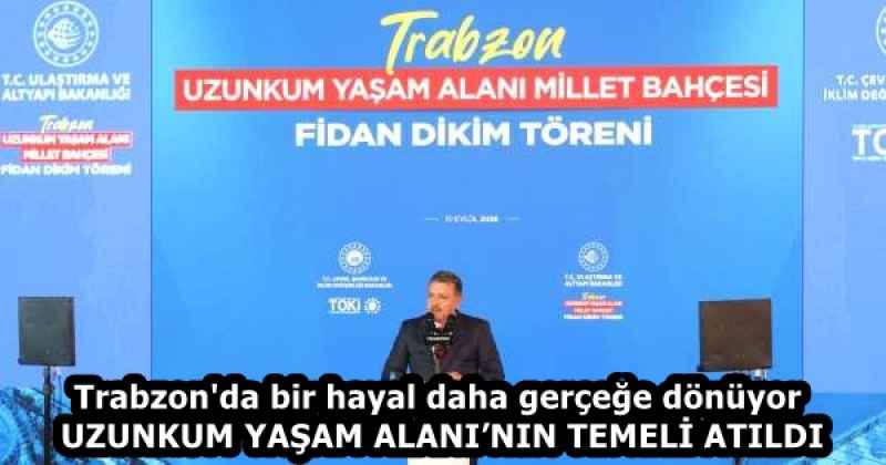 Trabzon'da bir hayal daha gerçeğe dönüyor  UZUNKUM YAŞAM ALANI’NIN TEMELİ ATILDI