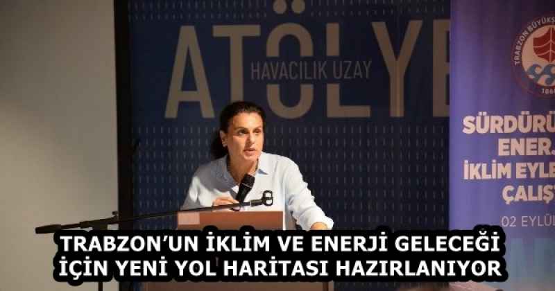 TRABZON’UN İKLİM VE ENERJİ GELECEĞİ İÇİN YENİ YOL HARİTASI HAZIRLANIYOR