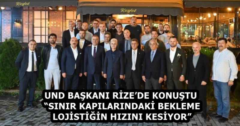 UND BAŞKANI RİZE’DE KONUŞTU “SINIR KAPILARINDAKİ BEKLEME LOJİSTİĞİN HIZINI KESİYOR”