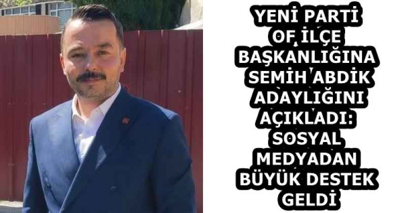 YENİ PARTİ OF İLÇE BAŞKANLIĞINA SEMİH ABDİK ADAYLIĞINI AÇIKLADI: SOSYAL MEDYADAN BÜYÜK DESTEK GELDİ