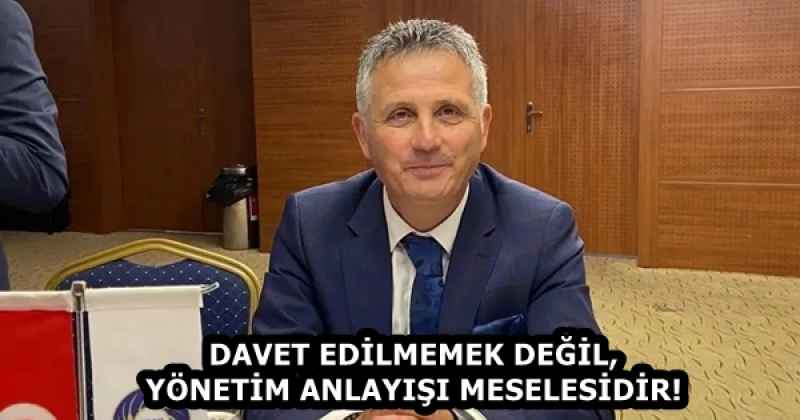 DAVET EDİLMEMEK DEĞİL, YÖNETİM ANLAYIŞI MESELESİDİR!
