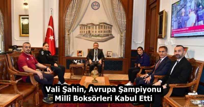 Vali Şahin, Avrupa Şampiyonu Millî Boksörleri Kabul Etti