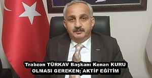 Trabzon TÜRKAV Başkanı Kenan KURU OLMASI GEREKEN; AKTİF EĞİTİM